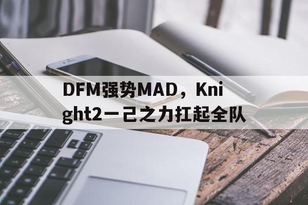 DFM强势MAD，Knight2一己之力扛起全队的简单介绍